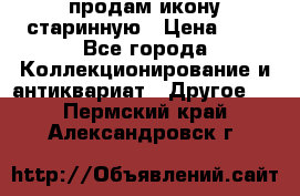 продам икону старинную › Цена ­ 0 - Все города Коллекционирование и антиквариат » Другое   . Пермский край,Александровск г.